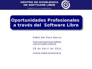 Oportunidades Profesionales
 a través del Software Libre

         Pablo Del Pozo García

         Centro de Excelencia de Software
         Libre de Castilla-La Mancha

         2 8 d e A b r i l d e 2 0 11

         Licencia: creative commons by-sa
 
