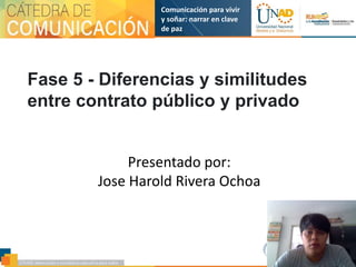 Comunicación para vivir
y soñar: narrar en clave
de paz
Fase 5 - Diferencias y similitudes
entre contrato público y privado
Presentado por:
Jose Harold Rivera Ochoa
 