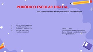 Fase 4. Planteamiento de una propuesta de solución integral
● Jeimy Katerin Valencia
● Lina Marcela Ramírez
● María del Carmen Ruíz Marzo 22, 2021
● Maryori Manrique Tutora: Gloria Alexandra Orejana
● Natalia Aristizábal Curso Calidad, equidad e inclusión
● Código 522005_3
PERIÓDICO ESCOLAR DIGITAL
 