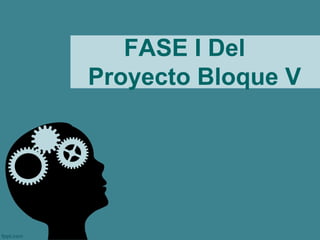 FASE I Del
Proyecto Bloque V
 