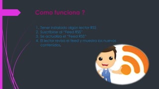 Como funciona ?
1. Tener instalado algún lector RSS
2. Suscribirse al “Feed RSS”
3. Se actualiza el “Feed RSS”
4. El lector revisa el feed y muestra los nuevos
contenidos.
 