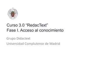 Curso 3.0 “RedacText”
Fase I. Acceso al conocimiento
Grupo Didactext
Universidad Complutense de Madrid
 