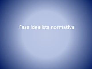 Fase idealista normativa 
 