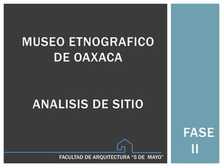 MUSEO ETNOGRAFICO
    DE OAXACA


 ANALISIS DE SITIO

                                            FASE
     FACULTAD DE ARQUITECTURA “5 DE MAYO”
                                             II
 