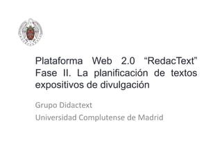 Plataforma Web 2.0 “RedacText”
Fase II. La planificación de textos
expositivos de divulgación

Grupo Didactext
Universidad Complutense de Madrid
 