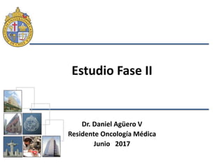 Estudio Fase II
Dr. Daniel Agüero V
Residente Oncología Médica
Junio 2017
 