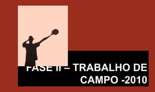 FASE II – TRABALHO DE CAMPO -2010 