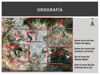 OROGRAFÍA




            Norte cerro de San
            Felipe del Agua.

            Oeste los cerros del
            Creston y el Fortín.

            Sur el cerro de
            Monte Albán.

            Este el cerro de San
            Antonio de la Cal.
 