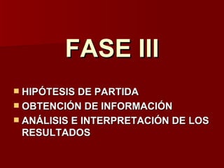 FASE III
 HIPÓTESIS DE PARTIDA
 OBTENCIÓN DE INFORMACIÓN
 ANÁLISIS E INTERPRETACIÓN DE LOS
  RESULTADOS
 