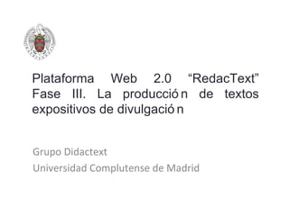 Plataforma Web 2.0 “RedacText”
Fase III. La producció n de textos
expositivos de divulgació n


Grupo Didactext
Universidad Complutense de Madrid
 