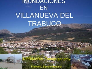 INUNDACIONES
             EN
VILLANUEVA DEL TRABUCO




    TIC EN PRIMARIA: Trabajo por proyectos

             Francisco Sancho Bautista
 