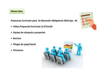 Materiales
Propuesta Curricular para la Educación Obligatoria 2016 (pp. 43 a 52)
• Video Propuesta Curricular (1:27min)3
• Equipo de cómputo y proyector
• Bocinas
• Pliegos de papel bond
• Plumones
 