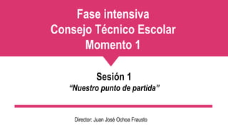 Fase intensiva
Consejo Técnico Escolar
Momento 1
Sesión 1
“Nuestro punto de partida”
Director: Juan José Ochoa Frausto
 