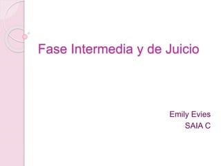Fase Intermedia y de Juicio
Emily Evies
SAIA C
 