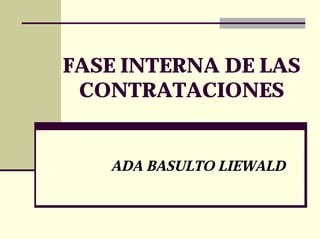 FASE INTERNA DE LAS
 CONTRATACIONES


   ADA BASULTO LIEWALD
 