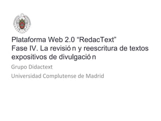 Plataforma Web 2.0 “RedacText” Fase IV. La revisión y reescritura de textos expositivos de divulgación Grupo Didactext Universidad Complutense de Madrid 