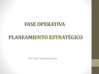 FASE OPERATIVA
PLANEAMIENTO ESTRATÉGICO
Dra. Ruth Seminario Rivas
La planificación estratégica,
 