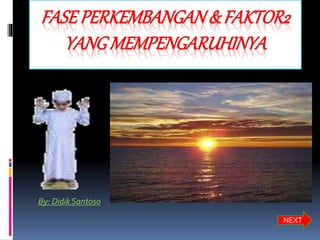 FASEPERKEMBANGAN& FAKTOR2
YANG MEMPENGARUHINYA
By: Didik Santoso
NEXT
 