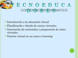 CONTENIDO PROGRAMATICO Introducción a la educación virtual Planificación y diseño de cursos virtuales Generación de contenidos y preparación de aulas virtuales Tutoría virtual en un curso e learning 
