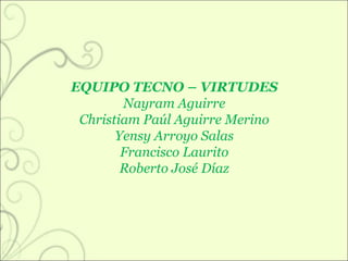 EQUIPO TECNO – VIRTUDES Nayram Aguirre Christiam Paúl Aguirre Merino Yensy Arroyo Salas Francisco Laurito Roberto José Díaz 