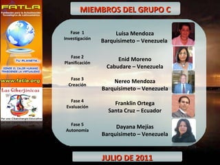 MIEMBROS DEL GRUPO C JULIO DE 2011 Fase  1 Investigación Luisa Mendoza Barquisimeto – Venezuela  Fase 2 Planificación Enid Moreno Cabudare – Venezuela Fase 3 Creación Nereo Mendoza Barquisimeto – Venezuela Fase 4 Evaluación Franklin Ortega Santa Cruz – Ecuador Fase 5 Autonomía Dayana Mejías Barquisimeto – Venezuela 