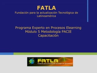 FATLA Fundación para la actualización Tecnológica de Latinoamérica Programa Experto en Procesos Elearning Módulo 5 Metodología PACIE Capacitación 