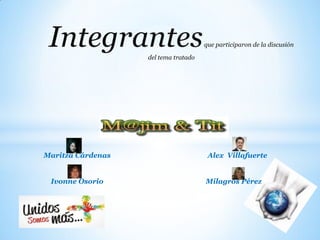 Integrantes       del tema tratado
                                      que participaron de la discusión




Maritza Cárdenas                       Alex Villafuerte


 Ivonne Osorio                        Milagros Pérez
 