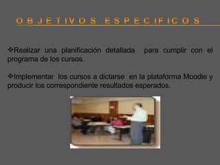 Realizar una planificación detallada  para cumplir con el programa de los cursos. Implementar  los cursos a dictarse  en la plataforma Moodle y producir los correspondiente resultados esperados. 