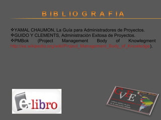 YAMAL CHAUMON, La Guía para Administradores de Proyectos. GUIDO Y CLEMENTS, Administración Exitosa de Proyectos. PMBok (Project Management Body of Knowlegment  http://es.wikipedia.org/wiki/Project_Management_Body_of_Knowledge ). 