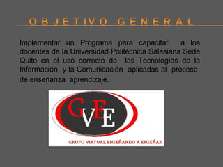 Implementar un Programa para capacitar  a los docentes de la Universidad Politécnica Salesiana Sede Quito en el uso correcto de  las Tecnologías de la Información  y la Comunicación  aplicadas al  proceso  de enseñanza  aprendizaje .  