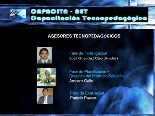 ASESORES TECNOPEDAGÓGICOS
Fase de Planificación y
Creación del Producto-Solución
Amparo Gallo
Fase de Evaluación
Patricio Paucar
Fase de Investigación
José Quijada ( Coordinador)
 