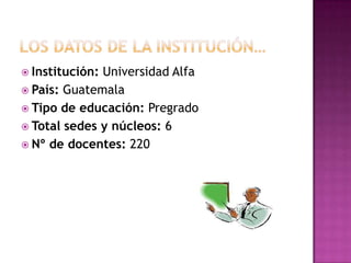 LOS DATOS DE LA INSTITUCIÓN… Institución: Universidad Alfa País: GuatemalaTipo de educación: PregradoTotal sedes y núcleos: 6 Nº de docentes: 220