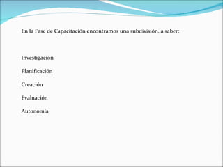 En la Fase de Capacitación encontramos una subdivisión, a saber: Investigación Planificación Creación Evaluación Autonomía 