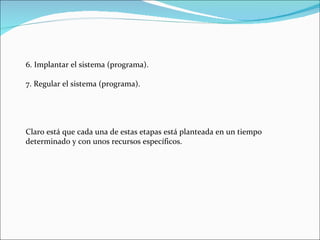 6. Implantar el sistema (programa). 7. Regular el sistema (programa). Claro está que cada una de estas etapas está planteada en un tiempo determinado y con unos recursos específicos. 