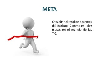 META
  Capacitar al total de docentes
  del Instituto Gamma en diez
  meses en el manejo de las
  TIC.
 