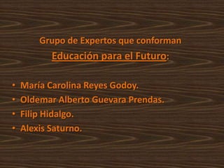 Grupo de Expertos que conforman
          Educación para el Futuro:

•   María Carolina Reyes Godoy.
•   Oldemar Alberto Guevara Prendas.
•   Filip Hidalgo.
•   Alexis Saturno.
 