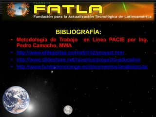 BIBLIOGRAFÍA:  Metodología de Trabajo  en Línea PACIE por Ing. Pedro Camacho, MWA http://www.efdeportes.com/efd102/proyect.htm http://www.slideshare.net/ravsirius/proyecto-educativo http://www.fundacionorange.es/documentos/analisis/cuadernos/cuadernos_05_rocio.pdf 