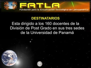 DESTINATARIOS Esta dirigido a los 160 docentes de la División de Post Grado en sus tres sedes de la Universidad de Panamá 