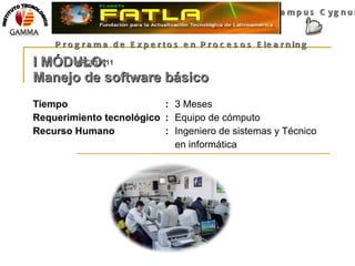 I MÓDULO: Manejo de software básico Tiempo : 3 Meses Requerimiento tecnológico : Equipo de cómputo Recurso Humano : Ingeniero de sistemas y Técnico  en informática Campus Cygnus Programa de Expertos en Procesos Elearning  MPC012011 INSTITUTO TECNOLOGICO 