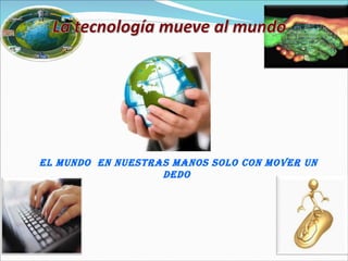 El mundo  en nuestras manos solo con mover un dedo  