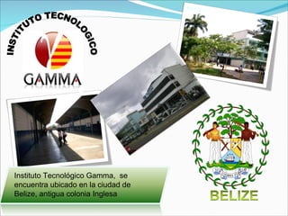 Instituto Tecnológico Gamma,  se encuentra ubicado en la ciudad de Belize, antigua colonia Inglesa INSTITUTO TECNOLOGICO 