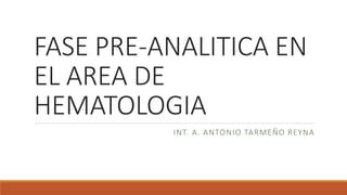 FASE PRE-ANALITICA EN
EL AREA DE
HEMATOLOGIA
INT. A. ANTONIO TARMEÑO REYNA
 