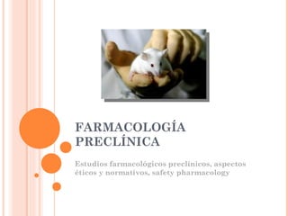 FARMACOLOGÍA
PRECLÍNICA
Estudios farmacológicos preclínicos, aspectos
éticos y normativos, safety pharmacology
 