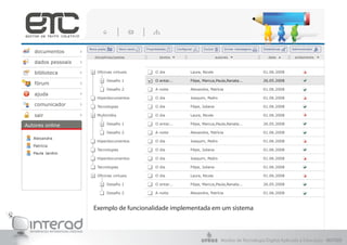 Oficinas virtuais
Desafio 1
Desafio 2
Tecnologias
O entar...
A noite
O dia
O dia
Filipe, Marcus,Paula,Renata...
Alexandra, Patrícia
Joaquim, Pedro
Filipe, Juliana
26.05.2008
01.06.2008
01.06.2008
01.06.2008
Hiperdocumentos
disciplinas/pastas textos autores data
O dia Laura, Nicole 01.06.2008
andamento
Multimídia
Desafio 1
Desafio 2
O entar...
A noite
Filipe, Marcus,Paula,Renata...
Alexandra, Patrícia
26.05.2008
01.06.2008
O dia Laura, Nicole 01.06.2008
Tecnologias
O dia
O dia
Joaquim, Pedro
Filipe, Juliana
01.06.2008
01.06.2008
Hiperdocumentos
Tecnologias
O dia
O dia
Joaquim, Pedro
Filipe, Juliana
01.06.2008
01.06.2008
Hiperdocumentos
Oficinas virtuais
Desafio 1
Desafio 2
O entar...
A noite
Filipe, Marcus,Paula,Renata...
Alexandra, Patrícia
26.05.2008
01.06.2008
O dia Laura, Nicole 01.06.2008
Alexandra
Patrícia
Paula Jardim
dados pessoais
biblioteca
ajuda
sair
fórum
comunicador
documentos
Autores online
Excluir EstatísticasEnviar mensagensConfigurarNova pasta PropriedadesNovo texto Administrador
Exemplo de funcionalidade implementada em um sistema
Núcleo de Tecnologia Digital Aplicada à Educação - NUTED
 