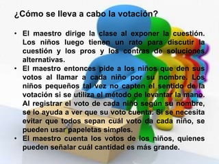 Los niños empiezan a entender la idea de gobierno por la mayoría, a la vez que aprenden a considerar los derechos de la minoría. De este modo, perciben que la opinión de cada persona es importante. 