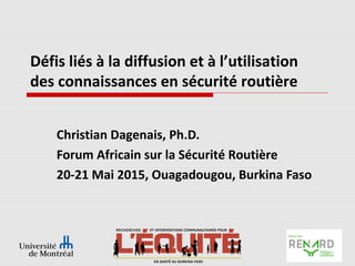 Défis liés à la diffusion et à l’utilisation
des connaissances en sécurité routière
Christian Dagenais, Ph.D.
Forum Africain sur la Sécurité Routière
20-21 Mai 2015, Ouagadougou, Burkina Faso
 