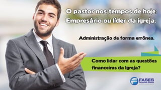 Como lidar com as questões
financeiras da Igreja?
Administração de forma errônea.
O pastor nos tempos de hoje:
Empresário ou líder da igreja.
O pastor nos tempos de hoje:
Empresário ou líder da igreja.
 
