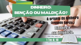 A origem do dinheiro
(segundo Garcia.)
1 Tm 6: 10
DINHEIRO:
BENÇÃO OU MALDIÇÃO?
1 Tm 6: 10
Dinheiro e
sua influência.
1 Tm 6: 10
Dinheiro e
sua influência.
 