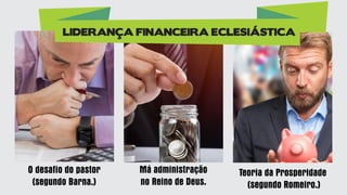 O desafio do pastor
(segundo Barna.)
Má administração
no Reino de Deus.
Teoria da Prosperidade
(segundo Romeiro.)
LIDERANÇA FINANCEIRA ECLESIÁSTICA
 