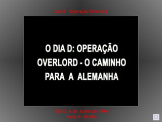 Dia D - Operação Overlord Dia D: 6 de Junho de 1944 Hora H: 6h30m 